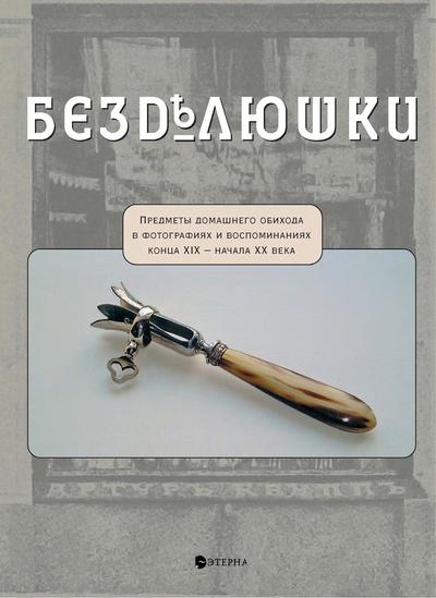 Безделюшки: Предметы домашнего обихода в фотографиях и воспоминаниях конца XIX – начала XX века