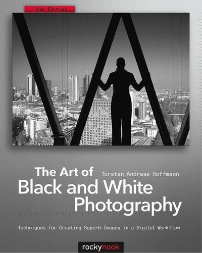 The Art of Black and White Photography: Techniques for Creating Superb Images in a Digital Workflow, 2nd Edition