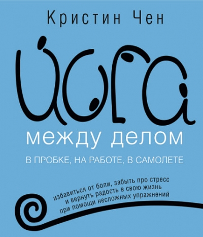 Кристин Чен. Йога между делом. В пробке, на работе, в самолете