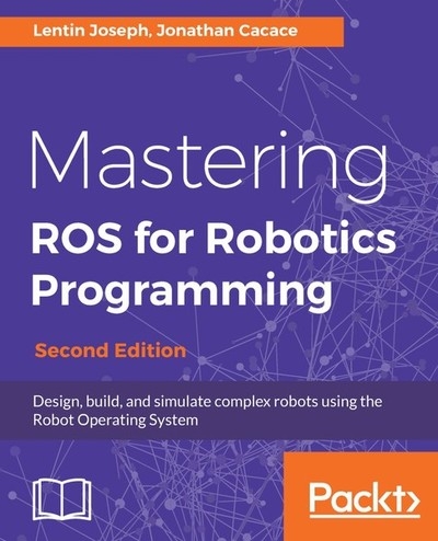 Mastering ROS for Robotics Programming: Design, build, and simulate complex robots using the Robot Operating System, Second Edition