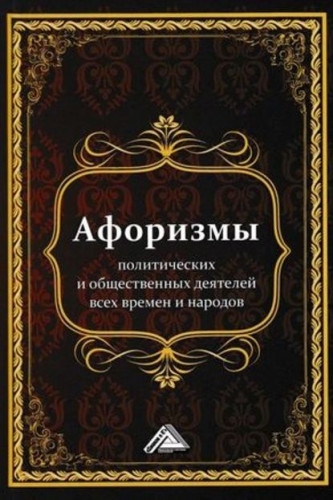 Афоризмы политических и общественных деятелей всех времен и народов Афоризмы политических и общественных деятелей всех времен и народов