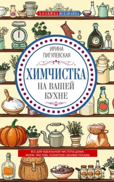 Ирина Пигулевская - Химчистка на вашей кухне. Все для идеальной чистоты дома. Моем, чистим, полируем своими руками