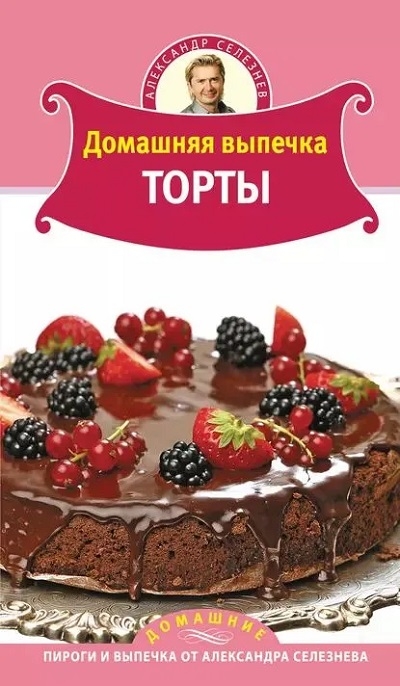 Домашняя выпечка. Торты (Домашние пироги и выпечка от Александра Селезнёва)